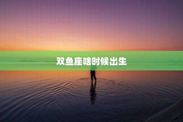 双鱼座啥时候出生