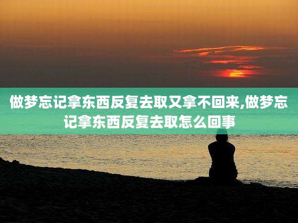 做梦忘记拿东西反复去取又拿不回来,做梦忘记拿东西反复去取怎么回事