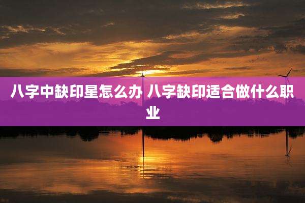 八字中缺印星怎么办 八字缺印适合做什么职业