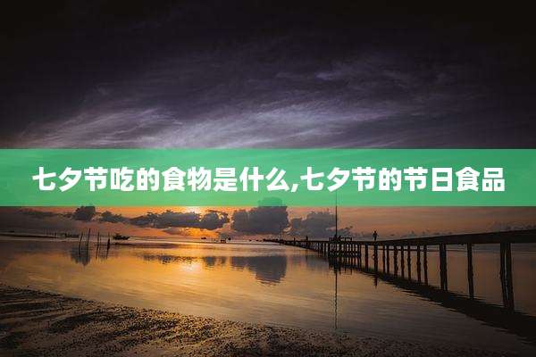 七夕节吃的食物是什么,七夕节的节日食品