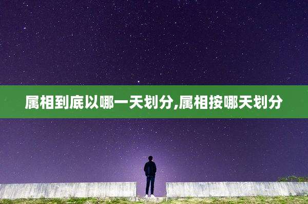 属相到底以哪一天划分,属相按哪天划分
