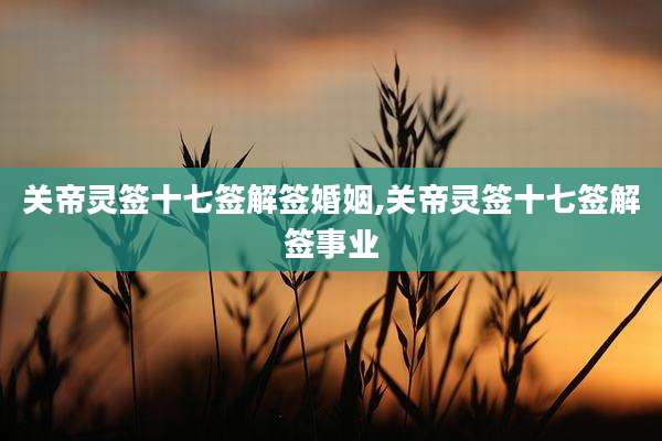关帝灵签十七签解签婚姻,关帝灵签十七签解签事业