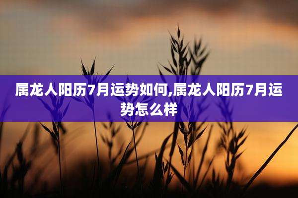 属龙人阳历7月运势如何,属龙人阳历7月运势怎么样