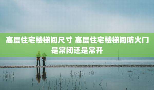 高层住宅楼梯间尺寸 高层住宅楼梯间防火门是常闭还是常开