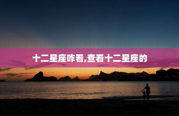 十二星座咋看,查看十二星座的