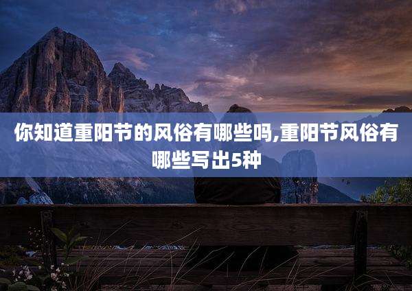 你知道重阳节的风俗有哪些吗,重阳节风俗有哪些写出5种