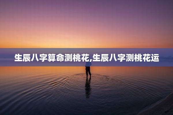 生辰八字算命测桃花,生辰八字测桃花运