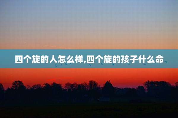四个旋的人怎么样,四个旋的孩子什么命