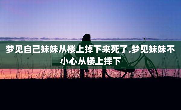 梦见自己妹妹从楼上掉下来死了,梦见妹妹不小心从楼上摔下