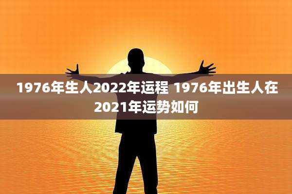 1976年生人2022年运程 1976年出生人在2021年运势如何