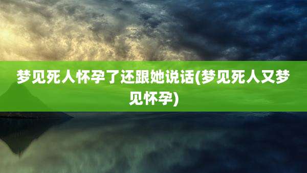 梦见死人怀孕了还跟她说话(梦见死人又梦见怀孕)