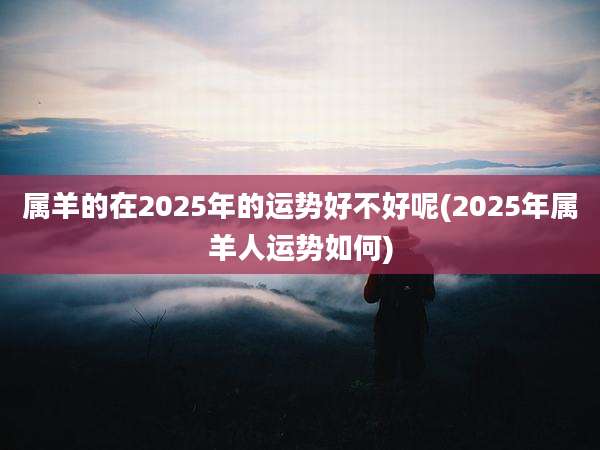 属羊的在2025年的运势好不好呢(2025年属羊人运势如何)