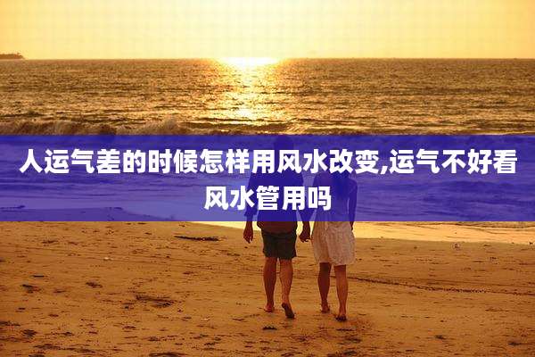 人运气差的时候怎样用风水改变,运气不好看风水管用吗