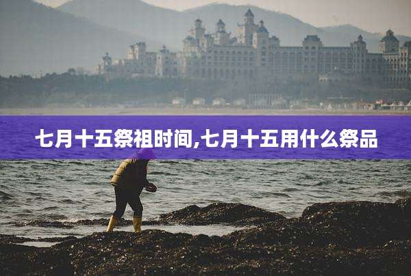 七月十五祭祖时间,七月十五用什么祭品