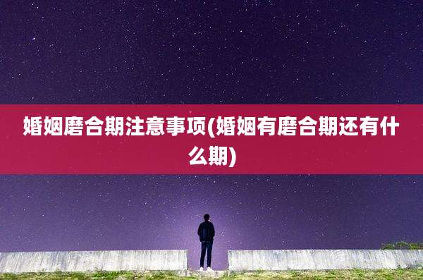 婚姻磨合期注意事项(婚姻有磨合期还有什么期)