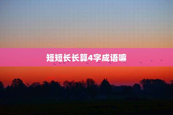 短短长长算4字成语嘛