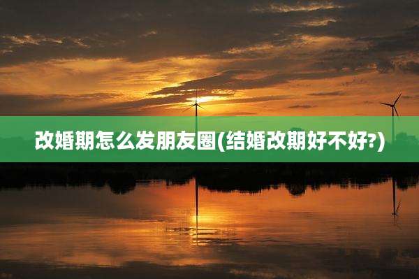 改婚期怎么发朋友圈(结婚改期好不好?)