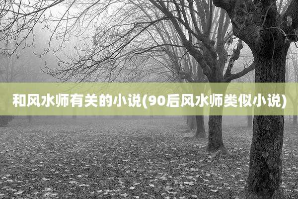 和风水师有关的小说(90后风水师类似小说)