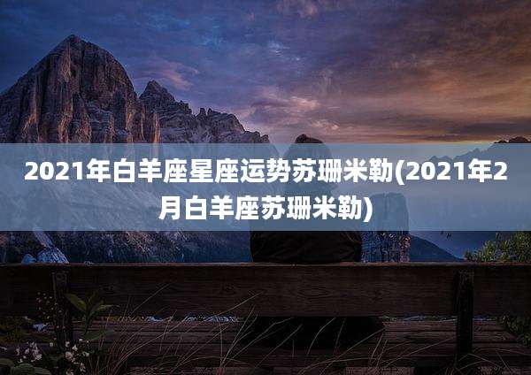 2021年白羊座星座运势苏珊米勒(2021年2月白羊座苏珊米勒)