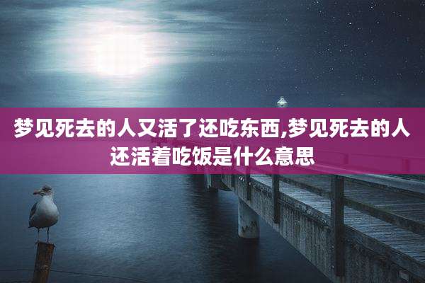 梦见死去的人又活了还吃东西,梦见死去的人还活着吃饭是什么意思