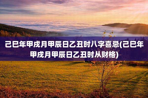 己巳年甲戌月甲辰日乙丑时八字喜忌(己巳年甲戌月甲辰日乙丑时从财格)