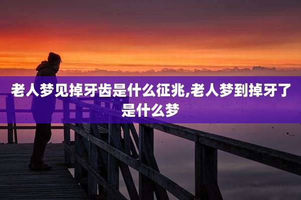 老人梦见掉牙齿是什么征兆,老人梦到掉牙了是什么梦