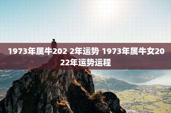 1973年属牛202 2年运势 1973年属牛女2022年运势运程