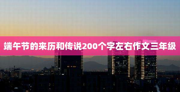 端午节的来历和传说200个字左右作文三年级