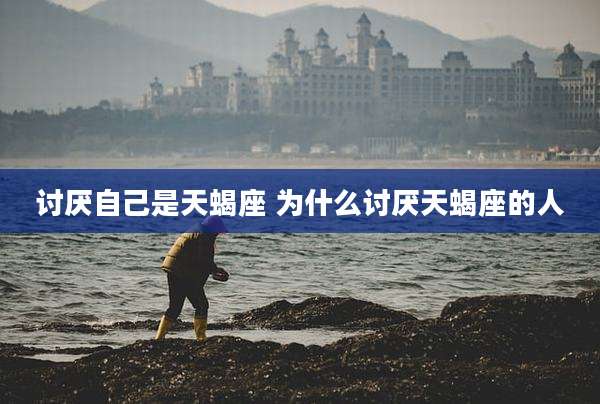 讨厌自己是天蝎座 为什么讨厌天蝎座的人