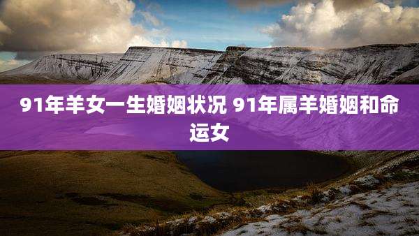 91年羊女一生婚姻状况 91年属羊婚姻和命运女