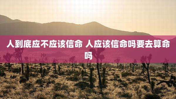 人到底应不应该信命 人应该信命吗要去算命吗