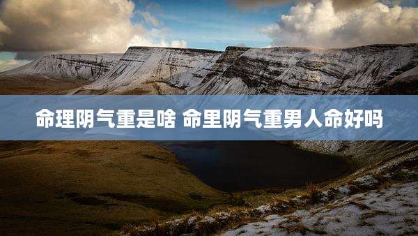命理阴气重是啥 命里阴气重男人命好吗