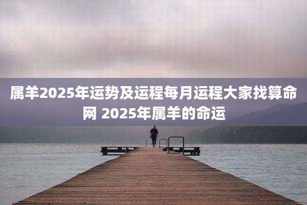 属羊2025年运势及运程每月运程大家找算命网 2025年属羊的命运