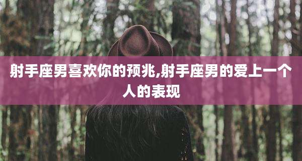 射手座男喜欢你的预兆,射手座男的爱上一个人的表现
