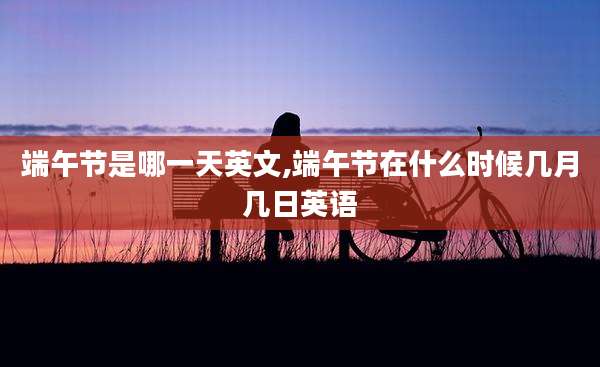 端午节是哪一天英文,端午节在什么时候几月几日英语
