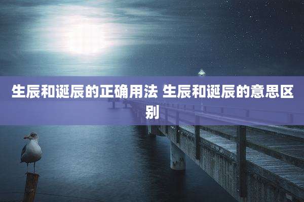 生辰和诞辰的正确用法 生辰和诞辰的意思区别