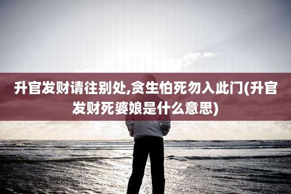 升官发财请往别处,贪生怕死勿入此门(升官发财死婆娘是什么意思)