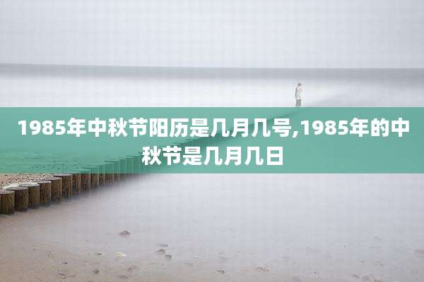 1985年中秋节阳历是几月几号,1985年的中秋节是几月几日