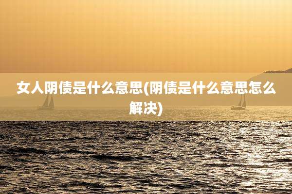 女人阴债是什么意思(阴债是什么意思怎么解决)