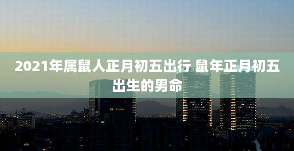 2021年属鼠人正月初五出行 鼠年正月初五出生的男命