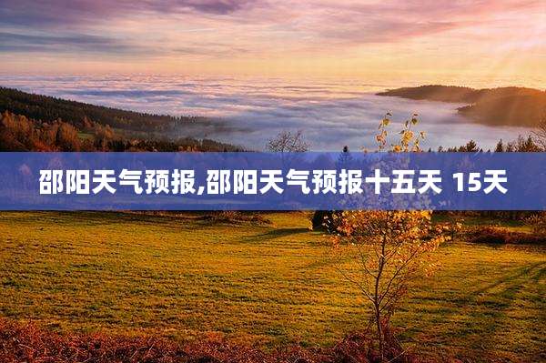 邵阳天气预报,邵阳天气预报十五天 15天