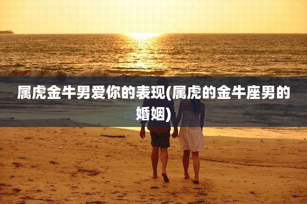 属虎金牛男爱你的表现(属虎的金牛座男的婚姻)