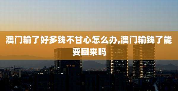 澳门输了好多钱不甘心怎么办,澳门输钱了能要回来吗