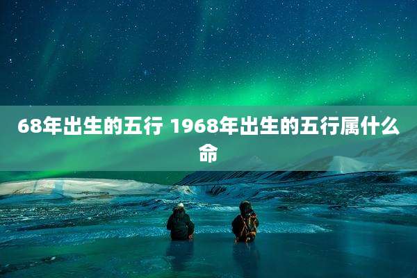 68年出生的五行 1968年出生的五行属什么命