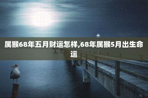 属猴68年五月财运怎样,68年属猴5月出生命运