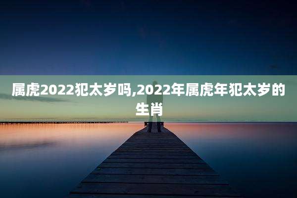 属虎2022犯太岁吗,2022年属虎年犯太岁的生肖