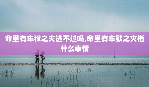 命里有牢狱之灾逃不过吗,命里有牢狱之灾指什么事情
