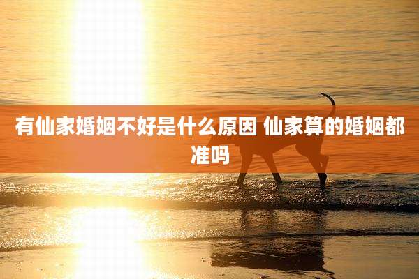 有仙家婚姻不好是什么原因 仙家算的婚姻都准吗