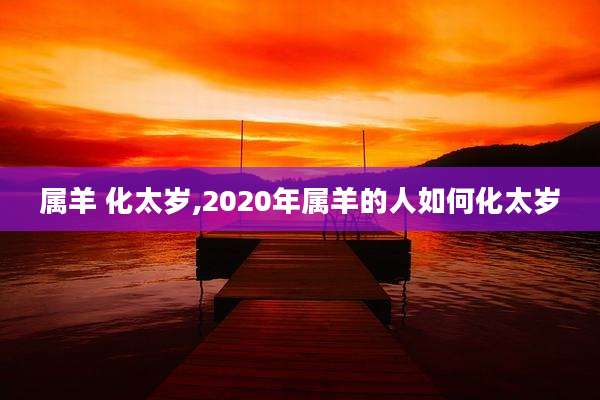 属羊 化太岁,2020年属羊的人如何化太岁