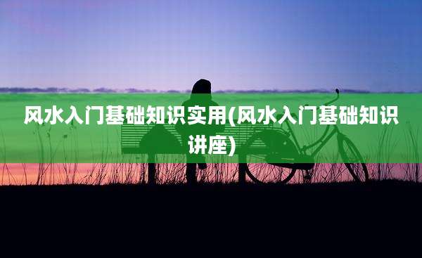 风水入门基础知识实用(风水入门基础知识讲座)